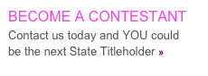 BECOME A CONTESTANT
Contact us today and YOU could 
be the next State Titleholder »